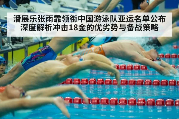潘展乐张雨霏领衔中国游泳队亚运名单公布 深度解析冲击18金的优劣势与备战策略