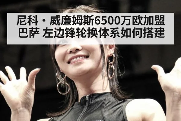 尼科·威廉姆斯6500万欧加盟巴萨 左边锋轮换体系如何搭建