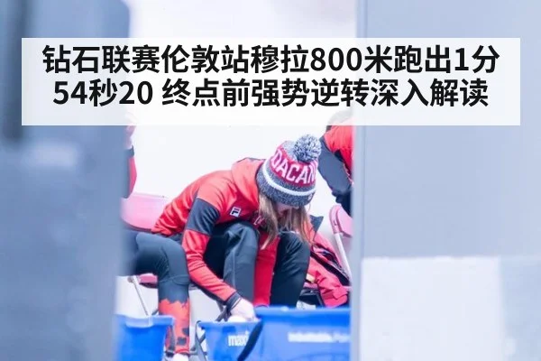 钻石联赛伦敦站穆拉800米跑出1分54秒20 终点前强势逆转深入解读
