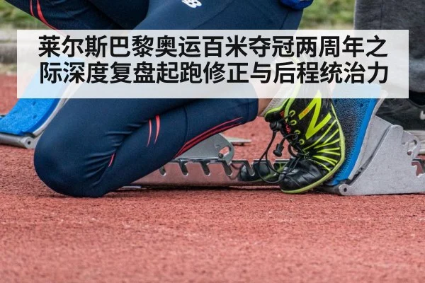 莱尔斯巴黎奥运百米夺冠两周年之际深度复盘起跑修正与后程统治力