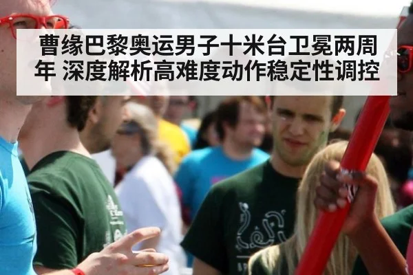 曹缘巴黎奥运男子十米台卫冕两周年 深度解析高难度动作稳定性调控