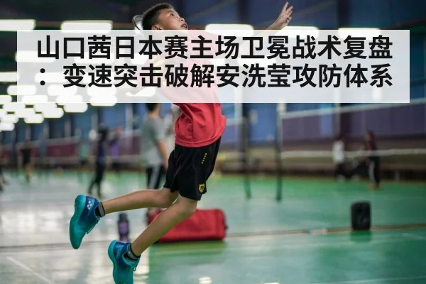 山口茜日本赛主场卫冕战术复盘:变速突击破解安洗莹攻防体系