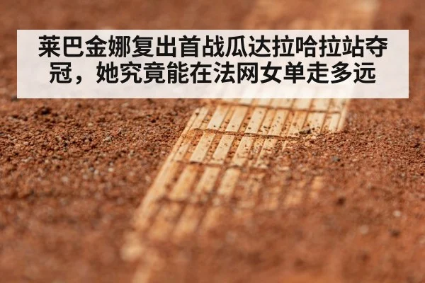莱巴金娜复出首战瓜达拉哈拉站夺冠,她究竟能在法网女单走多远